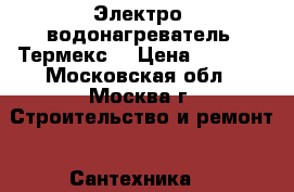 Электро- водонагреватель “Термекс“ › Цена ­ 5 000 - Московская обл., Москва г. Строительство и ремонт » Сантехника   